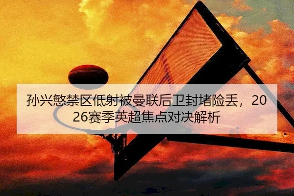 孙兴慜禁区低射被曼联后卫封堵险丢，2026赛季英超焦点对决解析